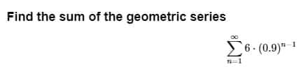 Find the sum of the geometric series
Σ
6 (0.9)" 1
