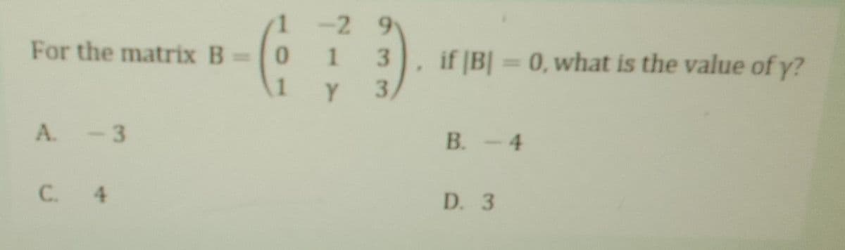 For the matrix B
A. - 3
C. 4
0
1
-2 9
1
3
3/
Y
if |B| = 0, what is the value of y?
B. -4
D. 3