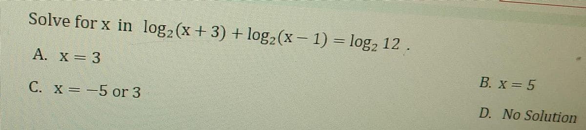Solve for x in log₂ (x + 3) + log₂ (x - 1) = log₂ 12
A. x = 3
C. x = -5 or 3
B. x = 5
D. No Solution