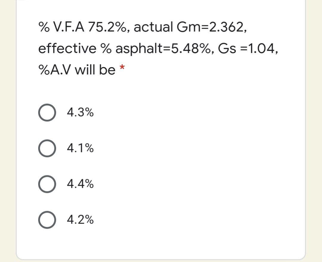 % V.F.A 75.2%, actual Gm=2.362,
effective % asphalt=5.48%, Gs =1.04,
%A.V will be *
O 4.3%
O 4.1%
O 4.4%
O 4.2%
