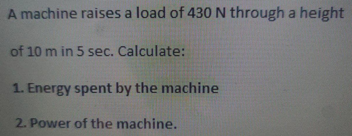 A machine raises a load of 430 N through a height
of 10 m in 5 sec. Calculate:
1. Energy spent by the machine
2. Power of the machine.