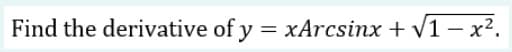 Find the derivative of y = xArcsinx + V1 – x².
