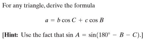 For any triangle, derive the formula
a = b cos C + c cos B
[Hint: Use the fact that sin A =
sin(180° - B - C).]
