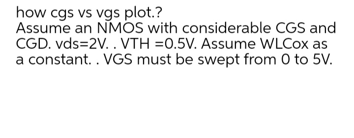 how cgs vs vgs plot.?
Assume an NMOS with considerable CGS and
CGD. vds=2V. . VTH =0.5V. Assume WLCOX as
a constant. . VGS must be swept from 0 to 5V.
