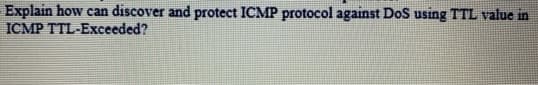 Explain how can discover and protect ICMP protocol against DoS using TTL value in
ICMP TTL-Exceeded?