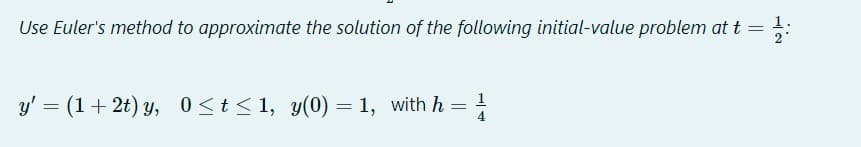 1.
Use Euler's method to approximate the solution of the following initial-value problem at t =
y' = (1+ 2t) y, 0<t< 1, y(0) = 1, with h = !
4
