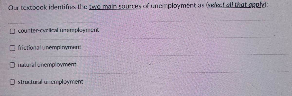 Our textbook identifies the two main sources of unemployment as (select all that apply):
O counter-cyclical unemployment
☐ frictional unemployment
☐ natural unemployment
O structural unemployment