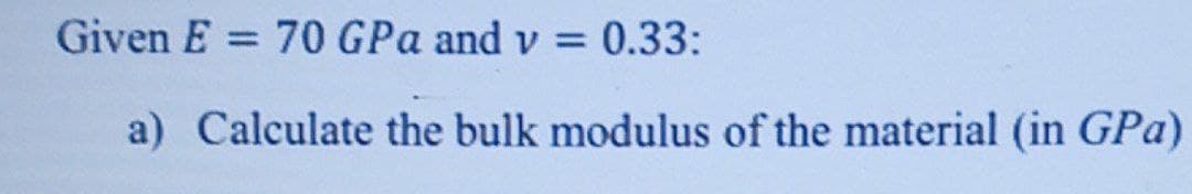 Given E = 70 GPa and v
0.33:
%3D
%3D
a) Calculate the bulk modulus of the material (in GPa)
