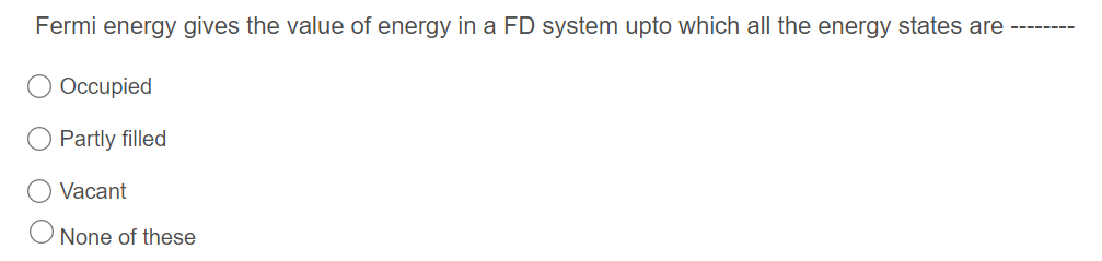 Fermi energy gives the value of energy in a FD system upto which all the energy states are
Occupied
Partly filled
Vacant
None of these
