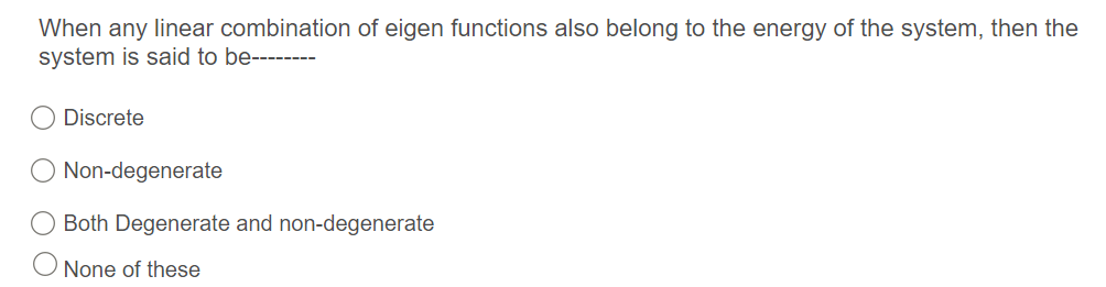 When any linear combination of eigen functions also belong to the energy of the system, then the
system is said to be--------
O Discrete
O Non-degenerate
O Both Degenerate and non-degenerate
'None of these
