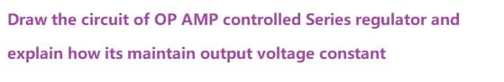 Draw the circuit of OP AMP controlled Series regulator and
explain how its maintain output voltage constant
