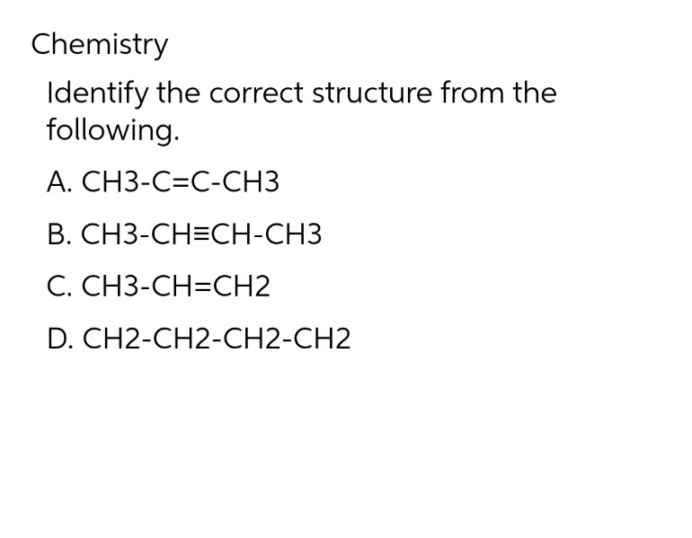 Chemistry
Identify the correct structure from the
following.
A. CH3-C=C-CH3
B.
C. CH3-CH=CH2
D. CH2-CH2-CH2-CH2
CH3-CH=CH-CH3