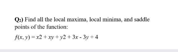 Q.) Find all the local maxima, local minima, and saddle
points of the function:
f(x, y) =x2 + xry + y2 + 3x- 3y + 4
