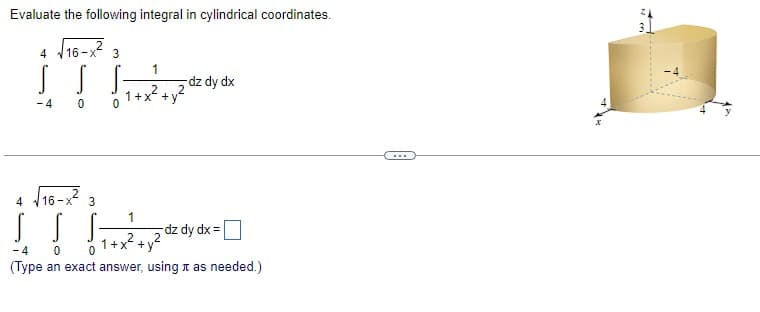 Evaluate the following integral in cylindrical coordinates.
√16-x²
3
1
(THE
S S S -dz dy dx
-4 0
0
4
√16-x²
4
3
S S S
-4
0
(Type an exact answer, using as needed.)
1
2
1+x² +
-dz dy dx =
2
←
m