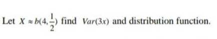 Let X
* b(4,) find Var(3x) and distribution function.
