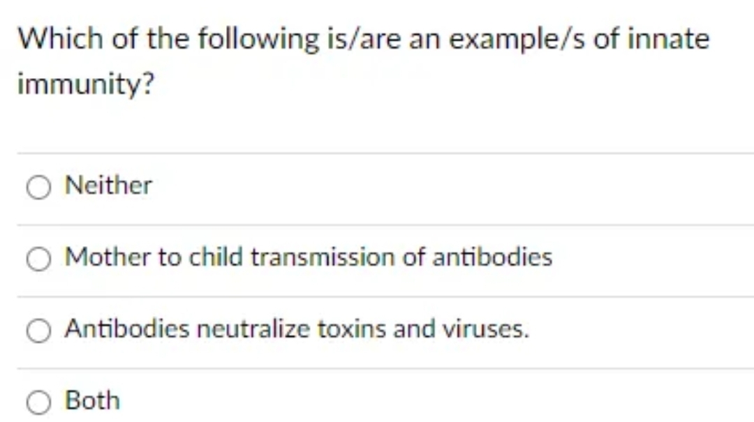 Which of the following is/are an example/s of innate
immunity?
O Neither
Mother to child transmission of antibodies
Antibodies neutralize toxins and viruses.
Both