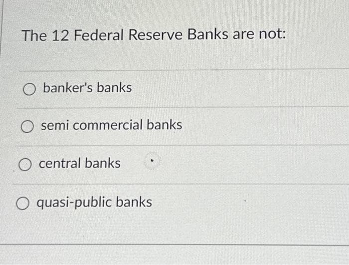 The 12 Federal Reserve Banks are not:
O banker's banks
O semi commercial banks
O central banks
O quasi-public banks