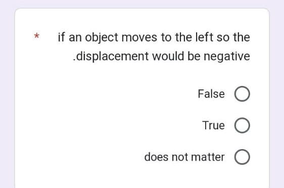 * if an object moves to the left so the
.displacement would be negative
False O
True O
does not matter O