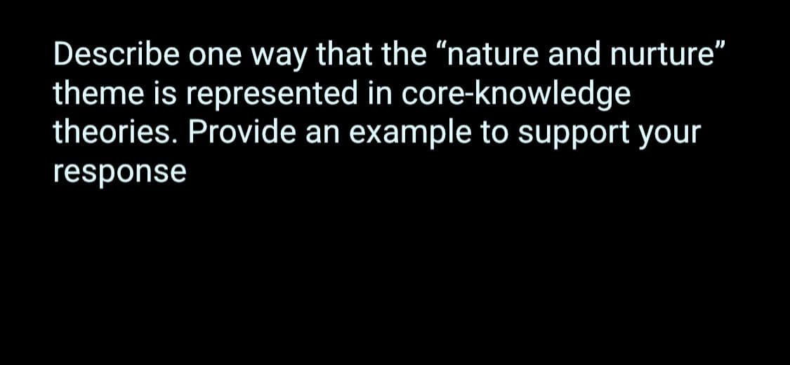 Describe one way that the "nature and nurture"
theme is represented in core-knowledge
theories. Provide an example to support your
response