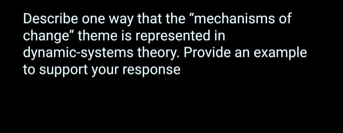 Describe one way that the "mechanisms of
change" theme is represented in
dynamic-systems
theory. Provide an example
to support your response