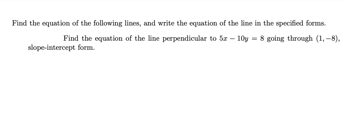 Find the equation of the following lines, and write the equation of the line in the specified forms.
Find the equation of the line perpendicular to 5x – 10y = 8 going through (1, –8),
-
slope-intercept form.
