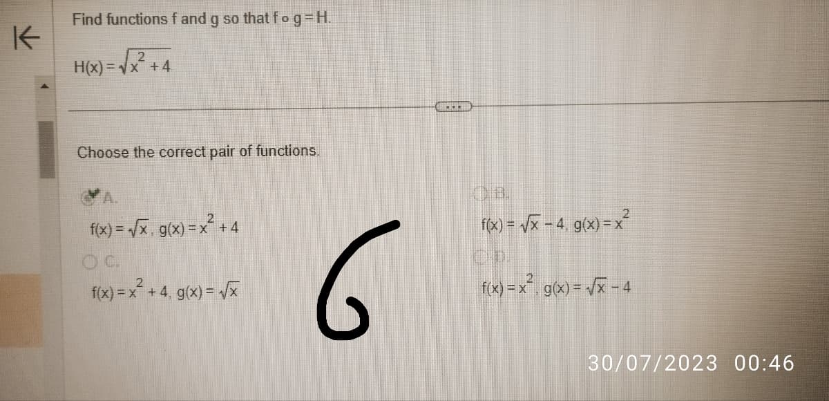 K
Find functions f and g so that fog=H.
2
H(x) = √√x² +4
Choose the correct pair of functions.
f(x) = √x. g(x) = x² + 4
OC.
f(x) = x² +4, g(x)=√x
6
f(x) = √√x - 4. g(x) = x²
f(x) = x², g(x)=√x - 4
30/07/2023 00:46