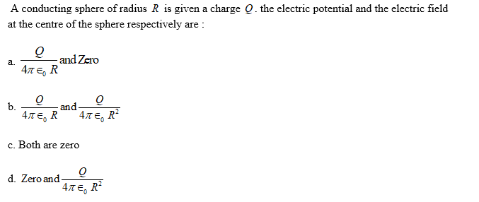 A conducting sphere of radius R is given a charge Q. the electric potential and the electric field
at the centre of the sphere respectively are :
and Zero
а.
4л €, R
b.
and.
4πε, R
4T E, R?
c. Both are zero
d. Zero and-
4πε, R
