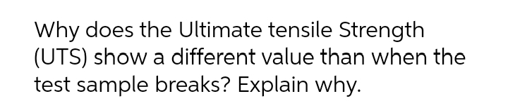 Why does the Ultimate tensile Strength
(UTS) show a different value than when the
test sample breaks? Explain why.
