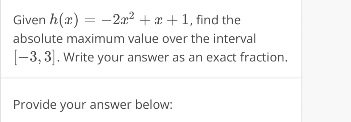 Given h(x) −2x²+x+1,
find the
absolute maximum value over the interval
[-3, 3]. Write your answer as an exact fraction.
=
Provide your answer below: