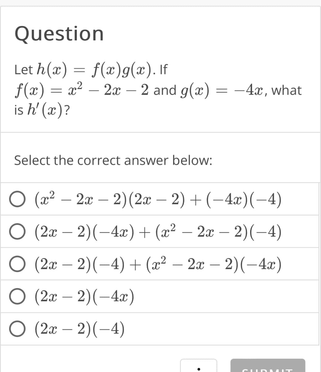 Question
Let h(x) = f(x)g(x). If
f(x) = x² 2x − 2 and g(x)
is h'(x)?
Select the correct answer below:
O (2x
(x² – 2x − 2) (2x − 2) + (−4x) (−4)
(2x − 2)(−4x) + (x² − 2x − 2)(-4)
(2x − 2)(−4) + (x² − 2x − 2)(−4x)
− 2)(-4x)
O (2x
(2x
O (2x
(2x
=
− 2)(-4)
-4x, what
CUIRMIT