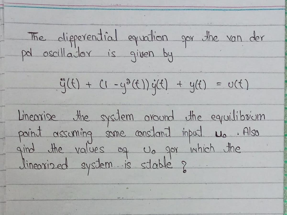 The dlipperendial equation gpr the van der
gor
pd oscilla dor
is given by
t yle)
uct)
Linearise the sysJem oYound the equilibvun
painit assuming same consland inpud Uo
gind the values og Uo goY inhich the
Jineoxiz ed sysdem.is sdable ?
: Also
