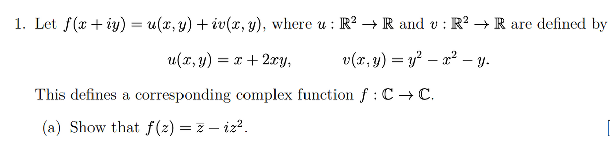 1. Let f(x+iy) = u(x, y) + iv(x, y), where u : R² → R and v : R² → R are defined by
u(x, y) = x + 2xy,
v(x, y) = y² — x² — y.
This defines a corresponding complex function f : C → C.
(a) Show that f(z) = z — iz².