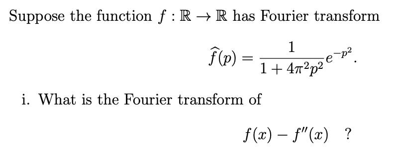 Suppose the function ƒ : R → R has Fourier transform
1
F(p)
=
1+472ргер
i. What is the Fourier transform of
f(x) − ƒ"(x) ?