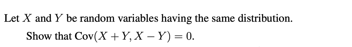 Let X and Y be random variables having the same distribution.
Show that Cov(X +Y, X – Y) = 0.
