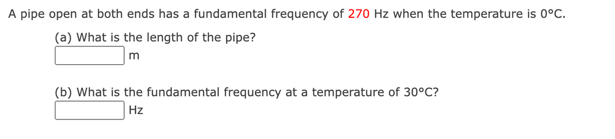 A pipe open at both ends has a fundamental frequency of 270 Hz when the temperature is 0°C.
(a) What is the length of the pipe?
m
(b) What is the fundamental frequency at a temperature of 30°C?
Hz