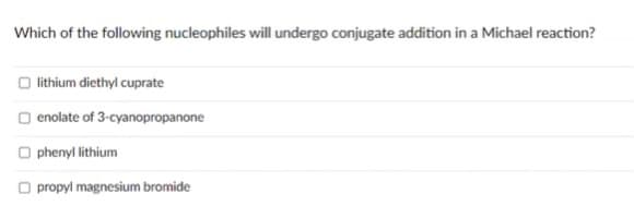 Which of the following nucleophiles will undergo conjugate addition in a Michael reaction?
O lithium diethyl cuprate
O enolate of 3-cyanopropanone
O phenyl lithium
O propyl magnesium bromide
