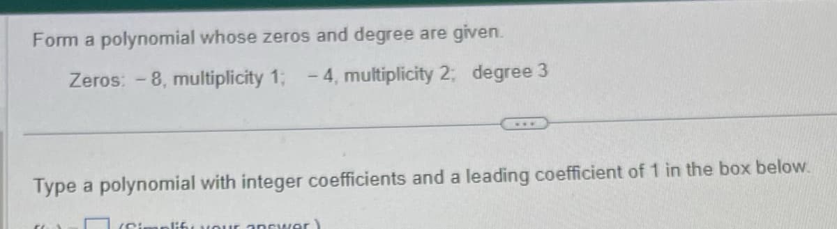 Form a polynomial whose zeros and degree are given.
Zeros: -8, multiplicity 1; -4, multiplicity 2; degree 3
Type a polynomial with integer coefficients and a leading coefficient of 1 in the box below.
lib, your ancworl