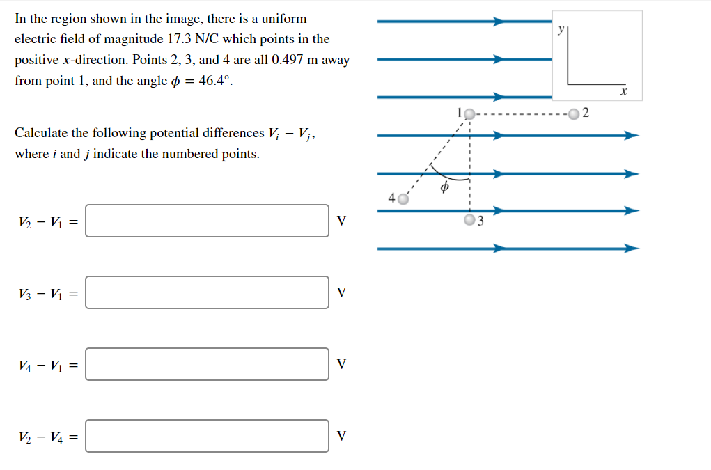 In the region shown in the image, there is a uniform
electric field of magnitude 17.3 N/C which points in the
positive x-direction. Points 2, 3, and 4 are all 0.497 m away
from point 1, and the angle = 46.4°.
Calculate the following potential differences V; - V¡,
where i and j indicate the numbered points.
V₂ - V₁ =
V3 - V₁ =
V4 - V₁ =
V₂ - V4 =
V
V
V
V
3
2
X