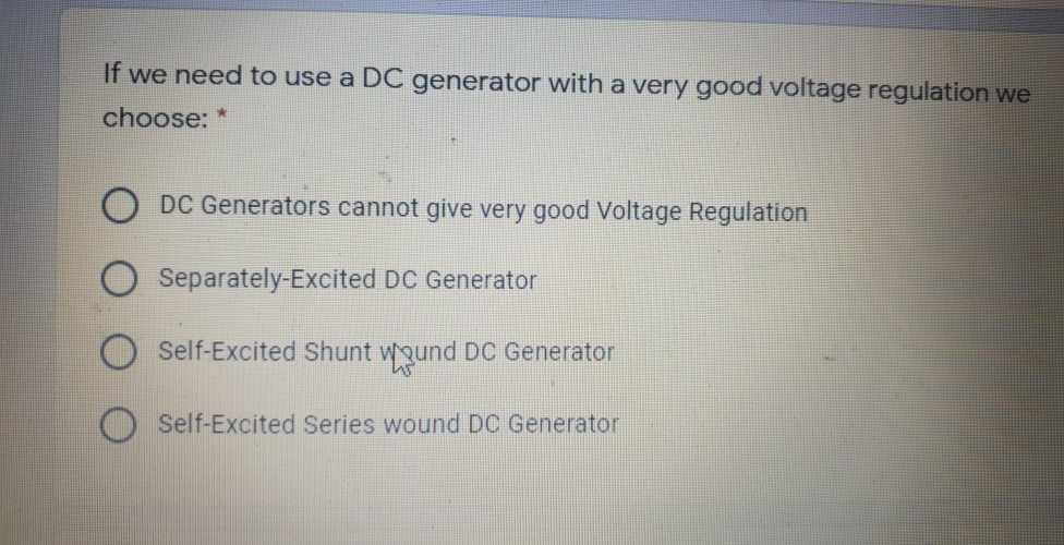 If we need to use a DC generator witha very good voltage regulation we
choose: *
DC Generators cannot give very good Voltage Regulation
Separately-Excited DC Generator
Self-Excited Shunt wound DC Generator
Self-Excited Series wound DC Generator
