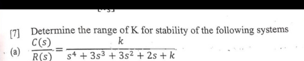 Determine the range of K for stability of the following systems
[7]
C(s)
(a)
R(s)
k
s4 + 3s3 + 3s² + 2s + k
