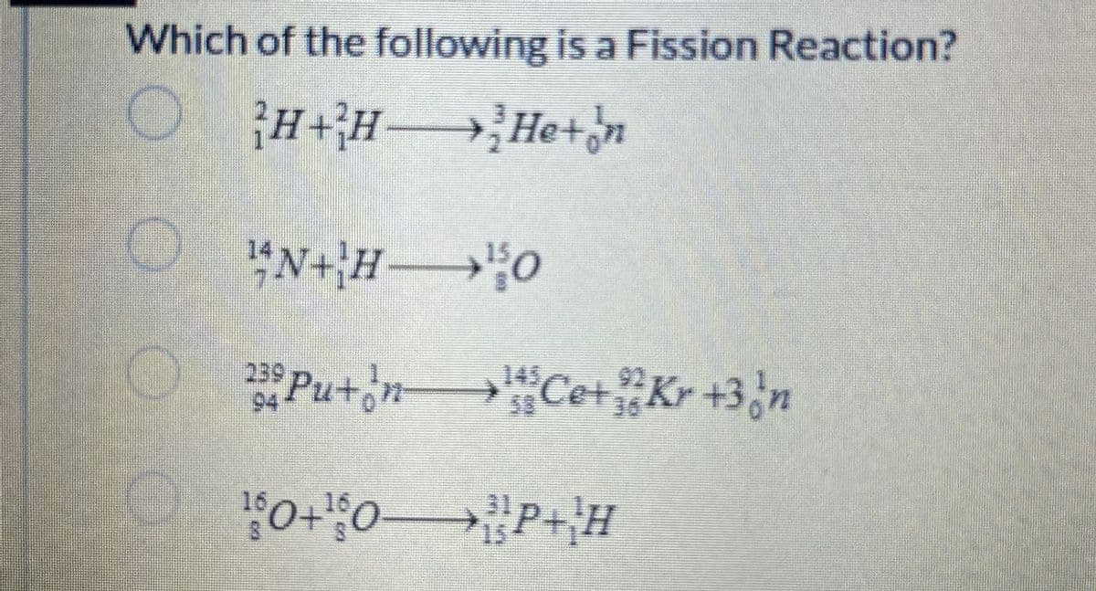Which of the following is a Fission Reaction?
OH+H
He+♂n
14N+H O
94
239 Pu+дn—>¹³Ce+”Kr +3¸n
145
36
¹º0+¹º0—————>¦¦P+H