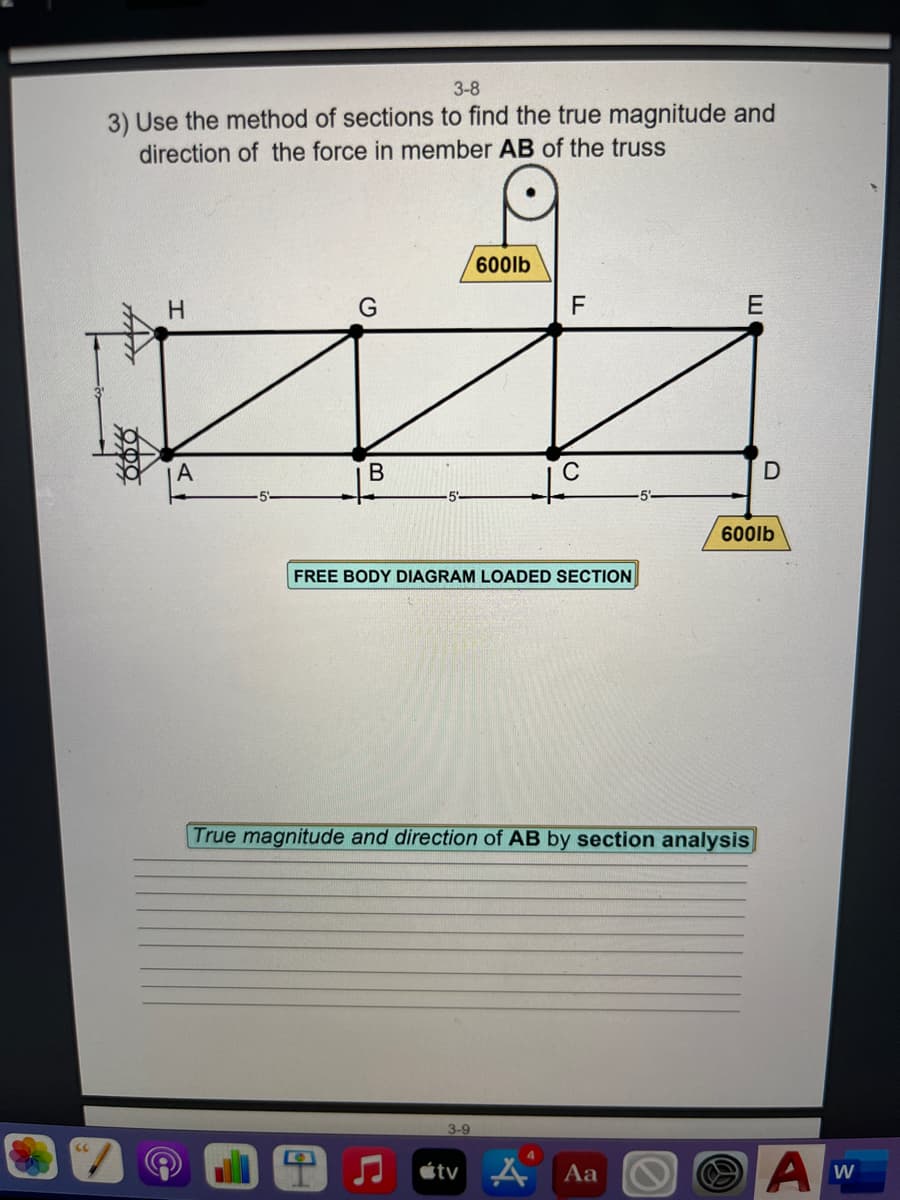 3-8
3) Use the method of sections to find the true magnitude and
direction of the force in member AB of the truss
600lb
H.
F
E
A
to
600lb
FREE BODY DIAGRAM LOADED SECTION
True magnitude and direction of AB by section analysis
3-9
étv A
Aa
W

