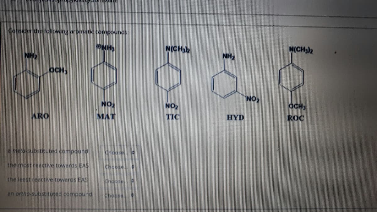 Consider the following arormatic.compounds
N(CHh
N(CH3)2
NH2
OCH,
NON,
NO
NO2
OCH
ARO
MAT
TIC
HYD
ROC
a meto-substtuted compound
Choose S
the most reactive towards EAS
the least reactive towards EAS
Choose
an ortho-substituted compound
