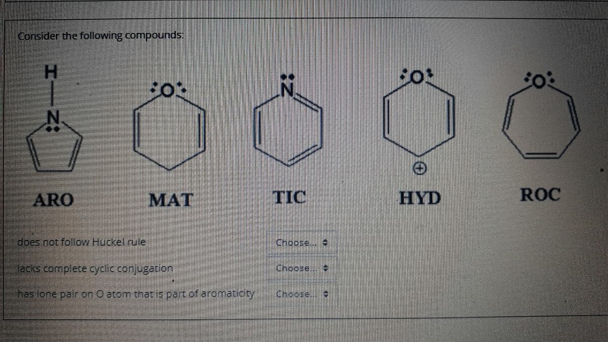 Consider the following compounds.
H.
ARO
МАТ
TIC
HYD
ROC
does not follow Huckel rule
Choose..
acks complete cydlic conjugation
baslone pair on O atom that is part of aromaricty
Choose,
