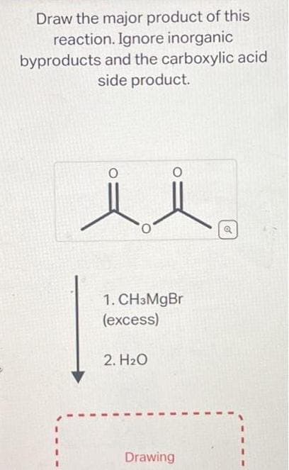 Draw the major product of this
reaction. Ignore inorganic
byproducts and the carboxylic acid
side product.
i i
1. CH3MgBr
(excess)
2. H₂O
Drawing
o