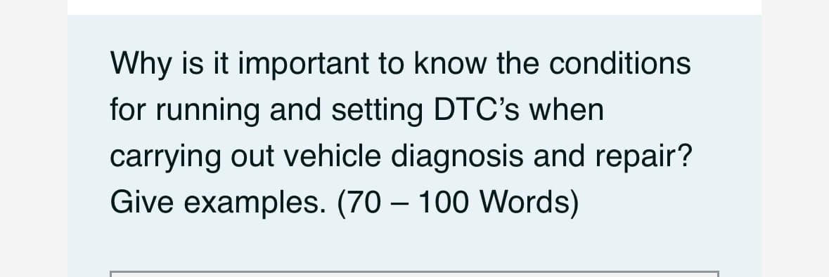 Why is it important to know the conditions
for running and setting DTC's when
carrying out vehicle diagnosis and repair?
Give examples. (70 - 100 Words)