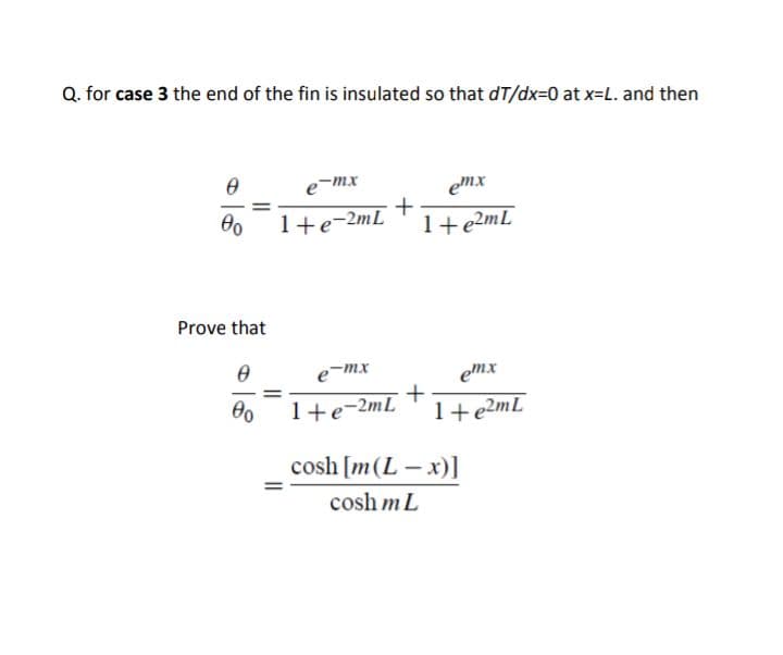 Q. for case 3 the end of the fin is insulated so that dT/dx=0 at x=L. and then
e-mx
emx
1+e-2mL
1+e2mL
Prove that
e¯mx
emx
1+e-2mL
1+e2mL
cosh [m(L - x)]
cosh m L
