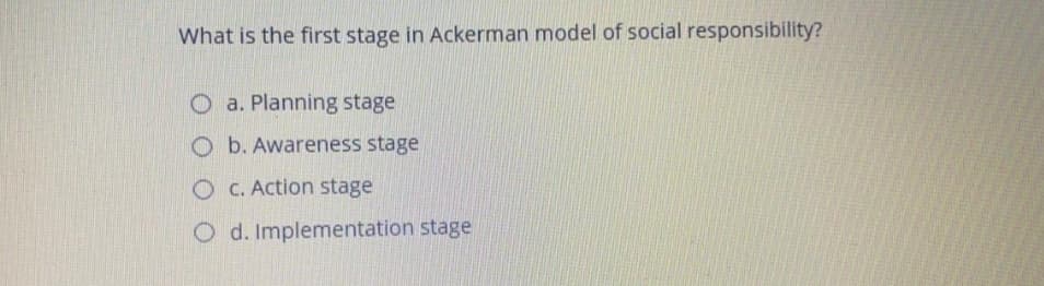 What is the first stage in Ackerman model of social responsibility?
O a. Planning stage
O b. Awareness stage
O C. Action stage
O d. Implementation stage
