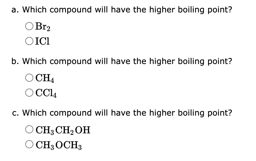 a. Which compound will have the higher boiling point?
O Br2
OICI
b. Which compound will have the higher boiling point?
CH4
OCC14
c. Which compound will have the higher boiling point?
CH3 CH₂OH
O CH3 OCH3