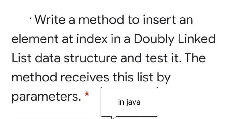 · Write a method to insert an
element at index in a Doubly Linked
List data structure and test it. The
method receives this list by
parameters. *
in java
